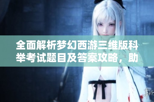 全面解析梦幻西游三维版科举考试题目及答案攻略，助你轻松应战攻略秘籍