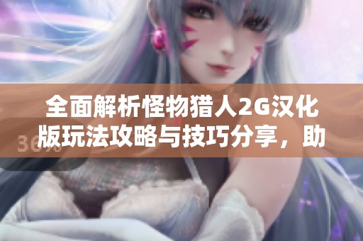 全面解析怪物猎人2G汉化版玩法攻略与技巧分享，助你轻松成为猎人高手
