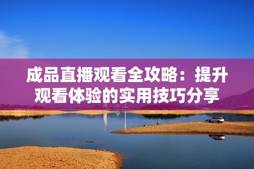 成品直播观看全攻略：提升观看体验的实用技巧分享