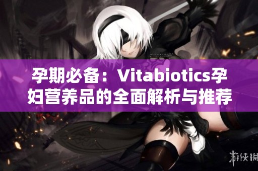 孕期必备：Vitabiotics孕妇营养品的全面解析与推荐