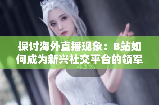 探讨海外直播现象：B站如何成为新兴社交平台的领军者
