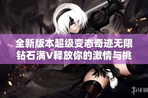 全新版本超级变态奇迹无限钻石满V释放你的激情与挑战尽情体验极限乐趣