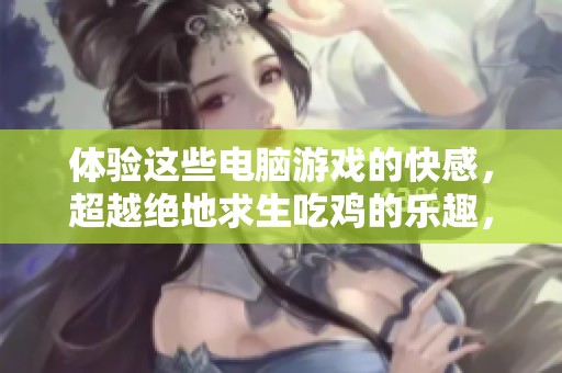 体验这些电脑游戏的快感，超越绝地求生吃鸡的乐趣，激发无限激情与挑战！