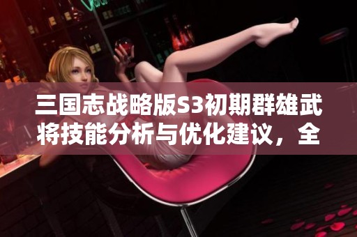三国志战略版S3初期群雄武将技能分析与优化建议，全方位提升你的战斗策略