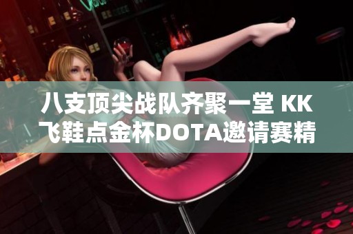 八支顶尖战队齐聚一堂 KK飞鞋点金杯DOTA邀请赛精彩开启
