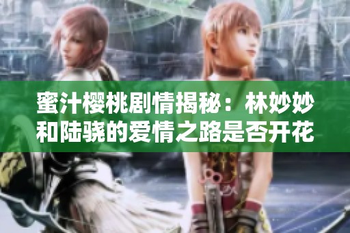 蜜汁樱桃剧情揭秘：林妙妙和陆骁的爱情之路是否开花结果