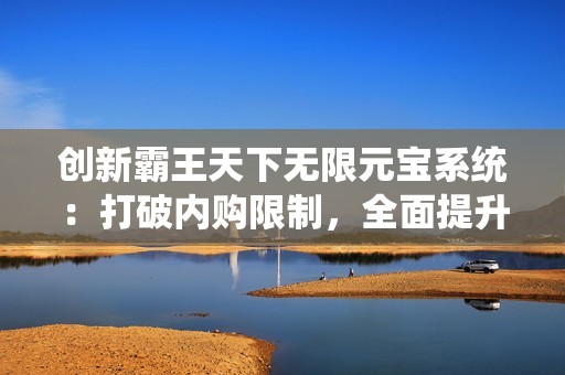 创新霸王天下无限元宝系统：打破内购限制，全面提升玩家游戏体验和乐趣