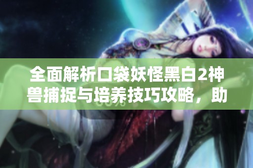 全面解析口袋妖怪黑白2神兽捕捉与培养技巧攻略，助你轻松收服强力神兽