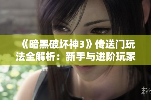 《暗黑破坏神3》传送门玩法全解析：新手与进阶玩家的必备技巧与攻略分享