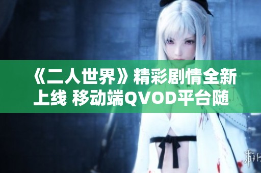 《二人世界》精彩剧情全新上线 移动端QVOD平台随时畅享社会热点新闻