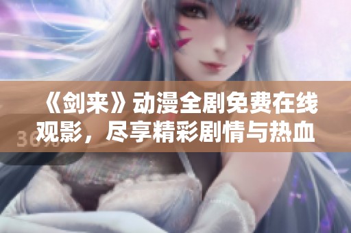 《剑来》动漫全剧免费在线观影，尽享精彩剧情与热血战斗！