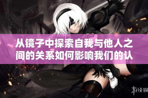 从镜子中探索自我与他人之间的关系如何影响我们的认知与沟通方式