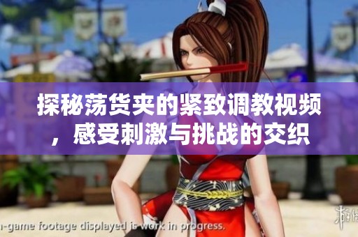 探秘荡货夹的紧致调教视频，感受刺激与挑战的交织