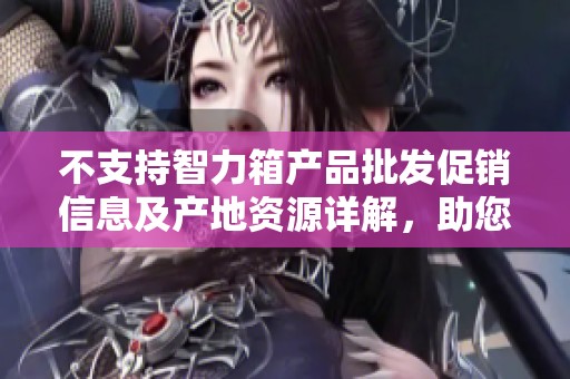 不支持智力箱产品批发促销信息及产地资源详解，助您选购合适商品