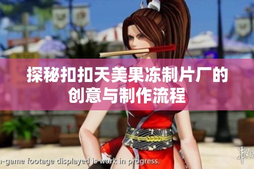 探秘扣扣天美果冻制片厂的创意与制作流程