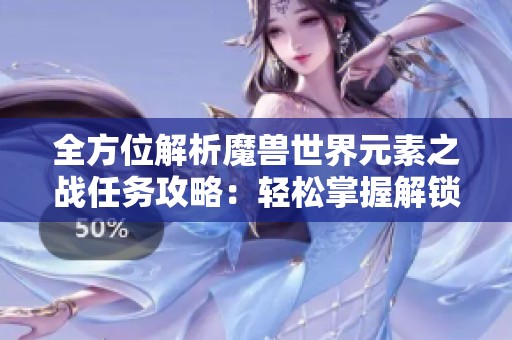 全方位解析魔兽世界元素之战任务攻略：轻松掌握解锁流程与技巧指南