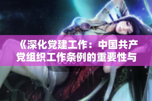 《深化党建工作：中国共产党组织工作条例的重要性与实施策略》