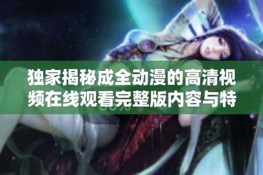 独家揭秘成全动漫的高清视频在线观看完整版内容与特点