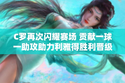 C罗再次闪耀赛场 贡献一球一助攻助力利雅得胜利晋级沙超杯决赛