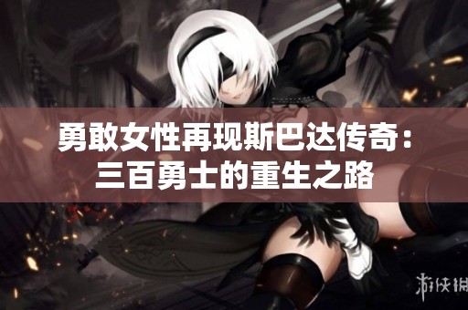 勇敢女性再现斯巴达传奇：三百勇士的重生之路