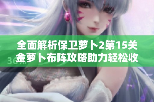 全面解析保卫萝卜2第15关金萝卜布阵攻略助力轻松收获额外奖励