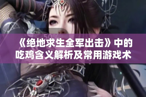 《绝地求生全军出击》中的吃鸡含义解析及常用游戏术语详细介绍
