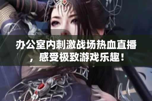 办公室内刺激战场热血直播，感受极致游戏乐趣！