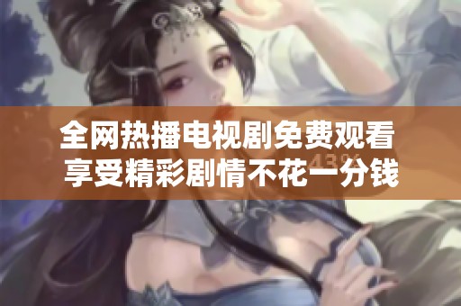 全网热播电视剧免费观看 享受精彩剧情不花一分钱