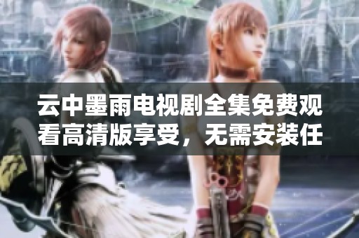 云中墨雨电视剧全集免费观看高清版享受，无需安装任何软件
