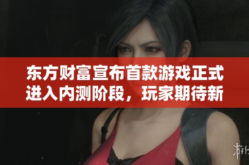 东方财富宣布首款游戏正式进入内测阶段，玩家期待新体验和乐趣