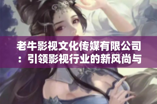 老牛影视文化传媒有限公司：引领影视行业的新风尚与创新理念