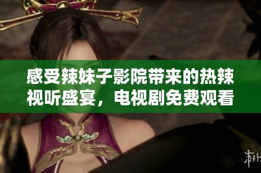 感受辣妹子影院带来的热辣视听盛宴，电视剧免费观看尽享精彩