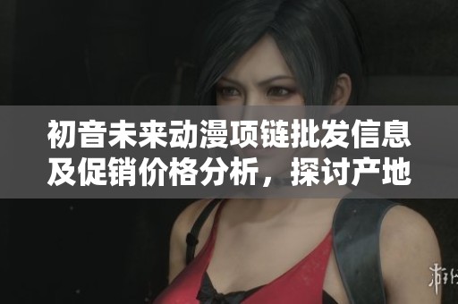 初音未来动漫项链批发信息及促销价格分析，探讨产地与市场趋势