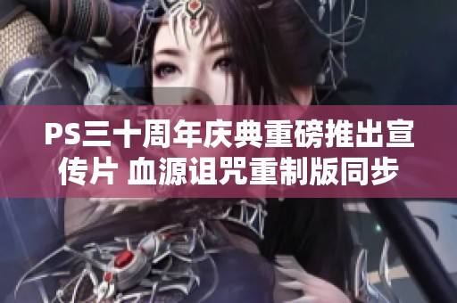 PS三十周年庆典重磅推出宣传片 血源诅咒重制版同步开启精彩预售活动