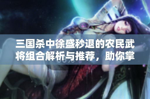 三国杀中徐盛秒退的农民武将组合解析与推荐，助你掌控游戏策略