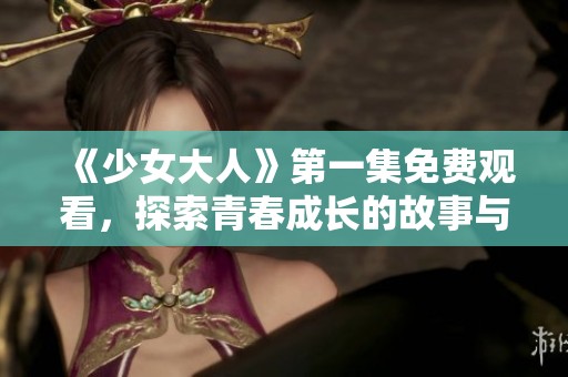 《少女大人》第一集免费观看，探索青春成长的故事与挑战