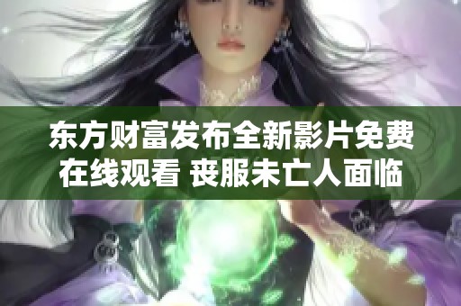 东方财富发布全新影片免费在线观看 丧服未亡人面临义子侵犯的悲惨故事