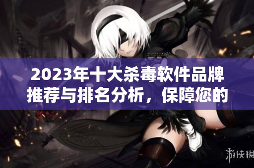2023年十大杀毒软件品牌推荐与排名分析，保障您的网络安全选择最佳产品