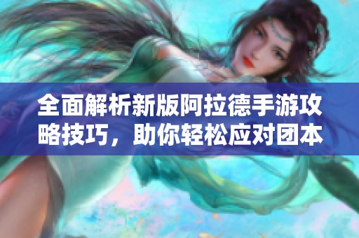 全面解析新版阿拉德手游攻略技巧，助你轻松应对团本挑战和提升游戏体验