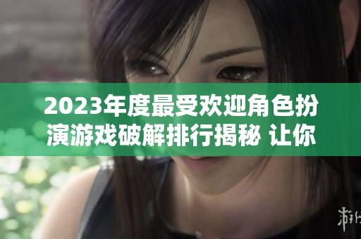 2023年度最受欢迎角色扮演游戏破解排行揭秘 让你轻松畅玩热门角色类手游前十名