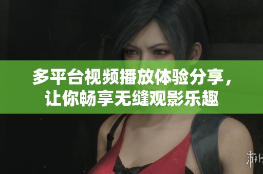 多平台视频播放体验分享，让你畅享无缝观影乐趣