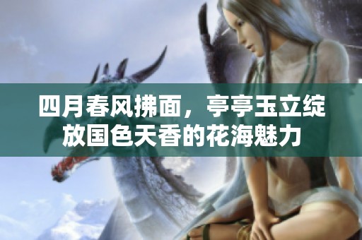 四月春风拂面，亭亭玉立绽放国色天香的花海魅力