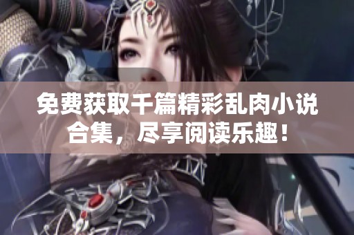 免费获取千篇精彩乱肉小说合集，尽享阅读乐趣！