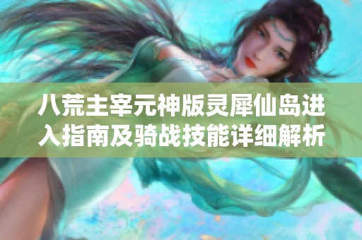 八荒主宰元神版灵犀仙岛进入指南及骑战技能详细解析与技巧分享