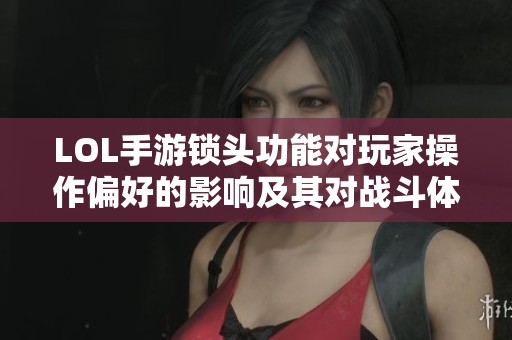 LOL手游锁头功能对玩家操作偏好的影响及其对战斗体验的提升与改变分析