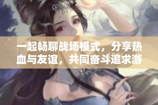 一起畅聊战场模式，分享热血与友谊，共同奋斗追求游戏乐趣的无限可能