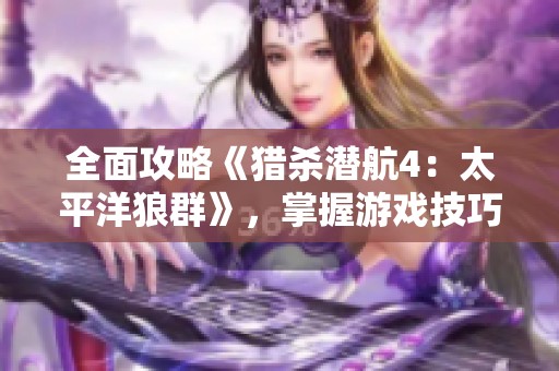 全面攻略《猎杀潜航4：太平洋狼群》，掌握游戏技巧与深度解析之法