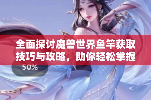 全面探讨魔兽世界鱼竿获取技巧与攻略，助你轻松掌握渔猎之道