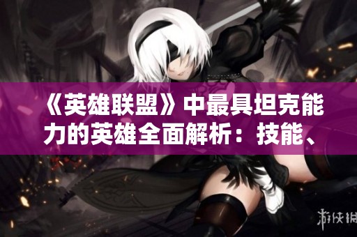 《英雄联盟》中最具坦克能力的英雄全面解析：技能、伤害与控制对比分析