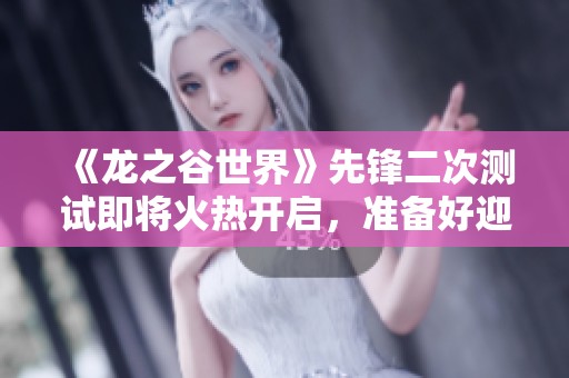 《龙之谷世界》先锋二次测试即将火热开启，准备好迎接新的冒险挑战吗